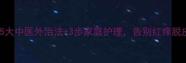 湿疹反复难愈5大中医外治法3步家庭护理告别红痒脱皮附食疗方