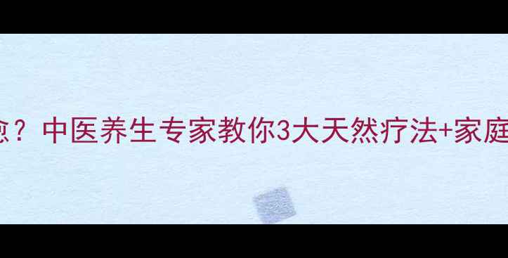 湿疹反复难愈中医养生专家教你3大天然疗法家庭护理全攻略