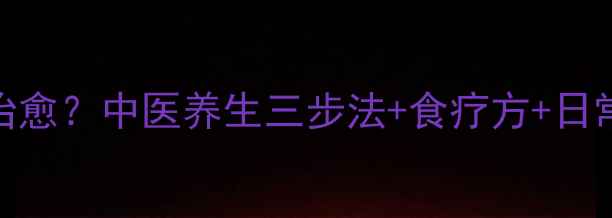 湿疹反复难治愈中医养生三步法食疗方日常护理全攻略