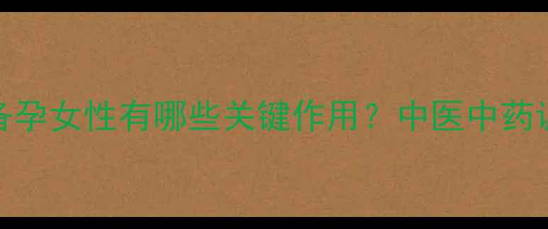 图片 滋肾育胎丸对备孕女性有哪些关键作用？中医中药调理助好孕指南