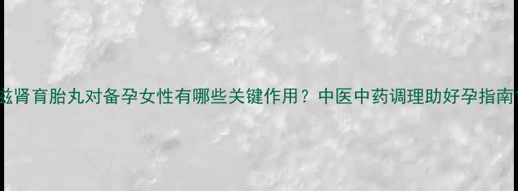 图片 滋肾育胎丸对备孕女性有哪些关键作用？中医中药调理助好孕指南1