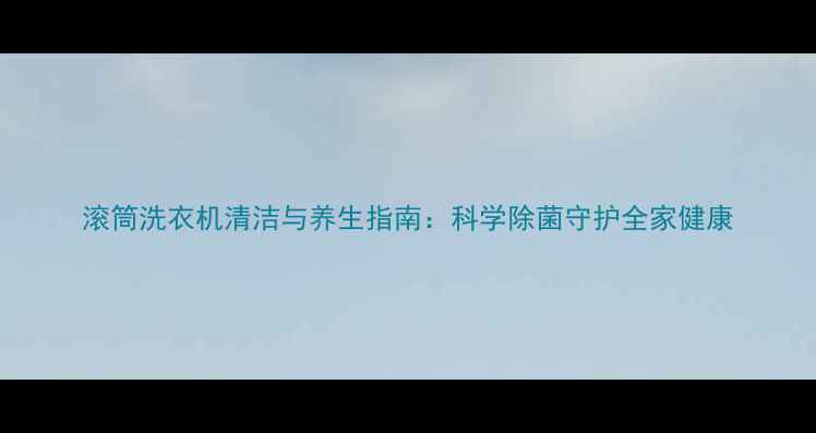 图片 滚筒洗衣机清洁与养生指南：科学除菌守护全家健康
