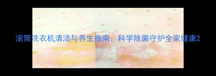 滚筒洗衣机清洁与养生指南科学除菌守护全家健康