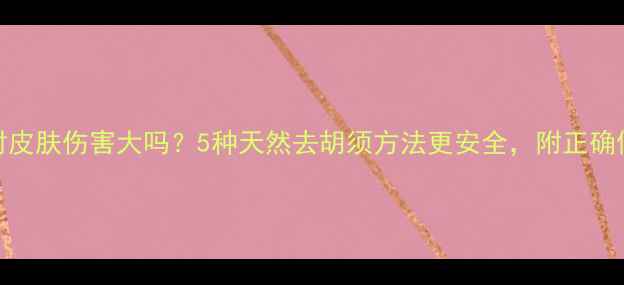 图片 漂胡剂对皮肤伤害大吗？5种天然去胡须方法更安全，附正确使用指南