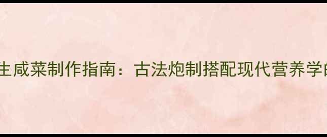 潘氏家传养生咸菜制作指南古法炮制搭配现代营养学的健康密码