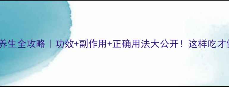 潮安片养生全攻略功效副作用正确用法大公开这样吃才健康