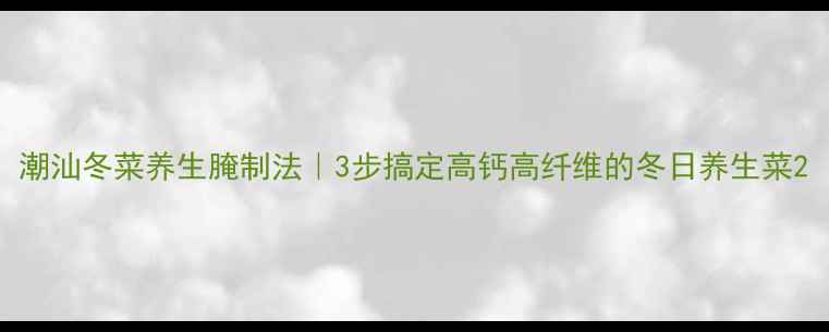 图片 潮汕冬菜养生腌制法｜3步搞定高钙高纤维的冬日养生菜2