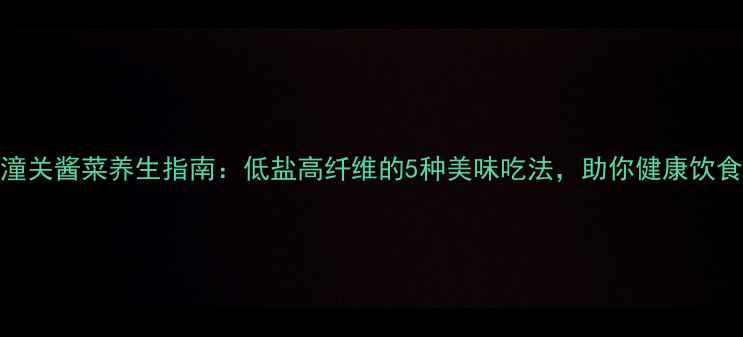 图片 潼关酱菜养生指南：低盐高纤维的5种美味吃法，助你健康饮食