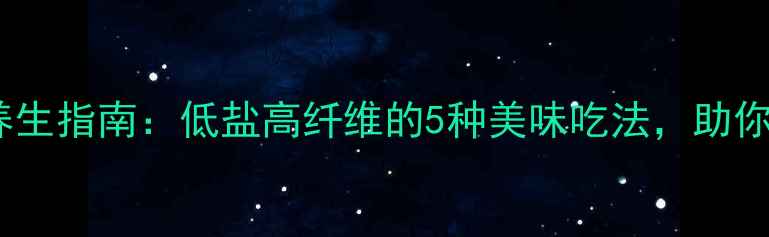 潼关酱菜养生指南低盐高纤维的5种美味吃法助你健康饮食