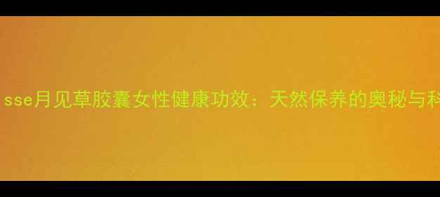 图片 澳洲Swisse月见草胶囊女性健康功效：天然保养的奥秘与科学实证