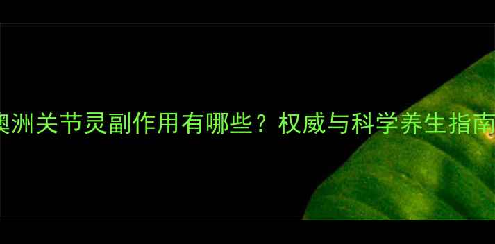 图片 澳洲关节灵副作用有哪些？权威与科学养生指南1