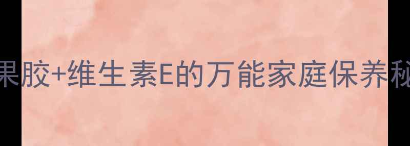 澳洲天然修复膏木瓜果胶维生素E的万能家庭保养秘籍附科学使用指南