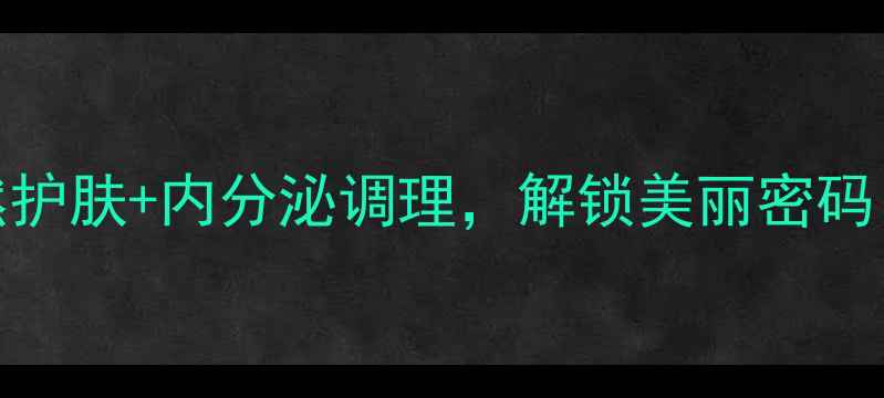 澳洲月见草油女生必看天然护肤内分泌调理解锁美丽密码月见草油的正确用法与功效全