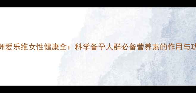 图片 澳洲爱乐维女性健康全：科学备孕人群必备营养素的作用与功效