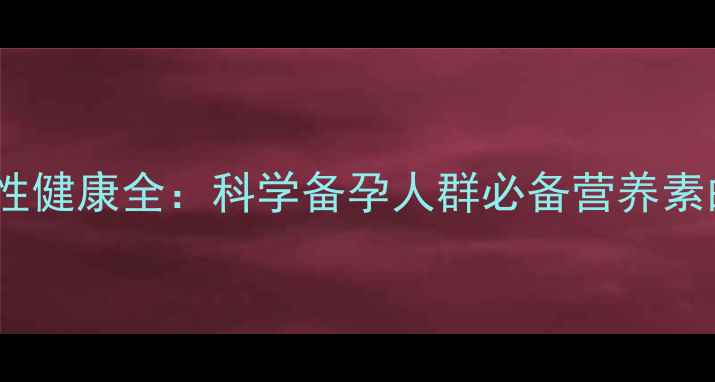 澳洲爱乐维女性健康全科学备孕人群必备营养素的作用与功效