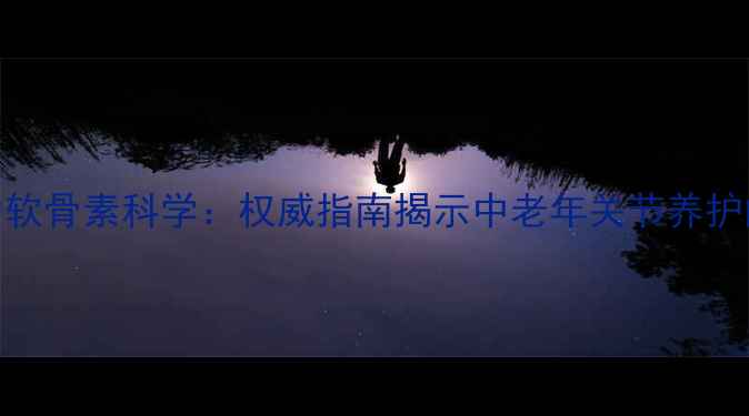 图片 澳洲维骨力软骨素科学：权威指南揭示中老年关节养护的黄金组合