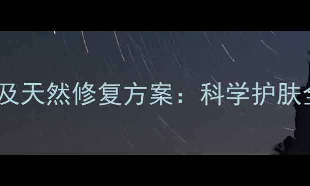 激光去斑的副作用及天然修复方案科学护肤全攻略附深度