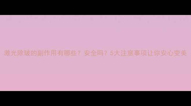 图片 激光除皱的副作用有哪些？安全吗？5大注意事项让你安心变美