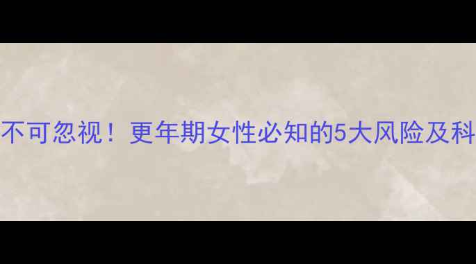 激素副作用不可忽视更年期女性必知的5大风险及科学调理指南