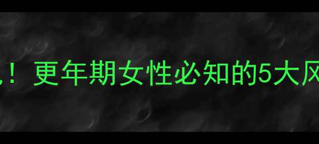 图片 激素副作用不可忽视！更年期女性必知的5大风险及科学调理指南1