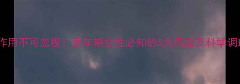 图片 激素副作用不可忽视！更年期女性必知的5大风险及科学调理指南2