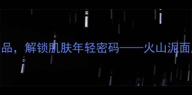 火山泥养生天然美容圣品解锁肌肤年轻密码火山泥面膜的正确使用指南与功效