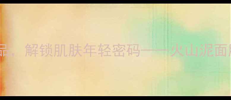 图片 火山泥养生：天然美容圣品，解锁肌肤年轻密码——火山泥面膜的正确使用指南与功效2