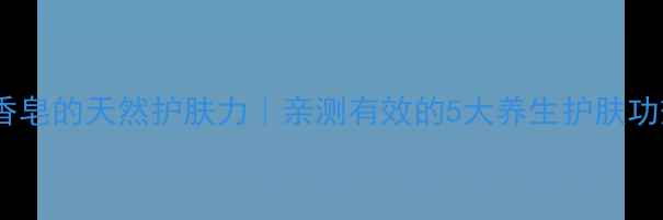火山泥香皂的天然护肤力亲测有效的5大养生护肤功效