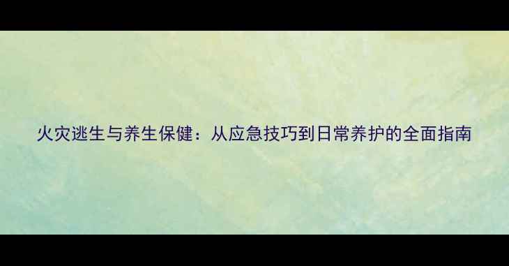火灾逃生与养生保健从应急技巧到日常养护的全面指南