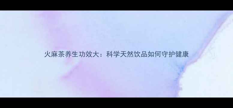 图片 火麻茶养生功效大：科学天然饮品如何守护健康