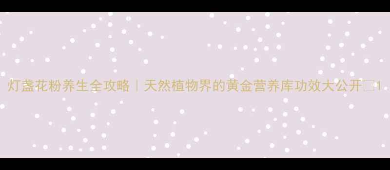 图片 灯盏花粉养生全攻略｜天然植物界的黄金营养库功效大公开🌿1