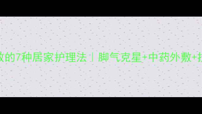 灰指甲亲测有效的7种居家护理法脚气克星中药外敷抗真菌药全攻略