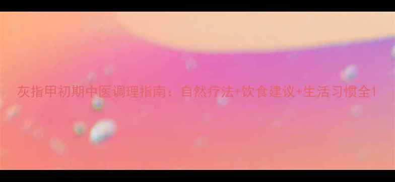 灰指甲初期中医调理指南自然疗法饮食建议生活习惯全