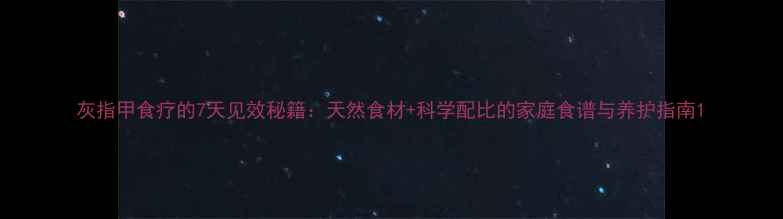 图片 灰指甲食疗的7天见效秘籍：天然食材+科学配比的家庭食谱与养护指南1