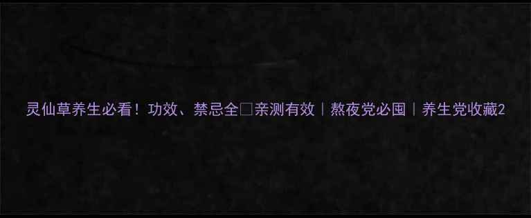 灵仙草养生必看功效禁忌全亲测有效熬夜党必囤养生党收藏
