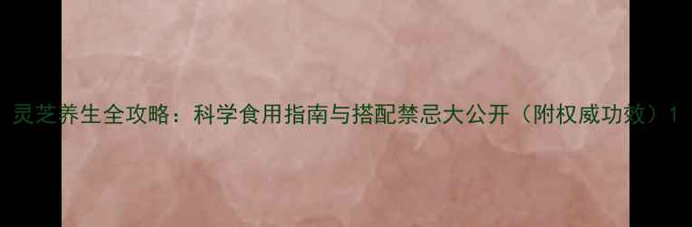 灵芝养生全攻略科学食用指南与搭配禁忌大公开附权威功效