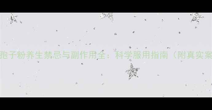 灵芝孢子粉养生禁忌与副作用全科学服用指南附真实案例