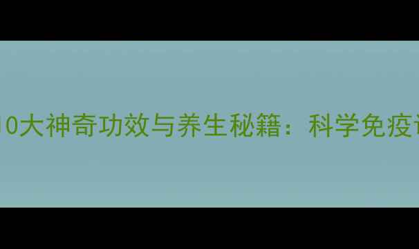 灵芝孢子粉的10大神奇功效与养生秘籍科学免疫调节与抗衰老