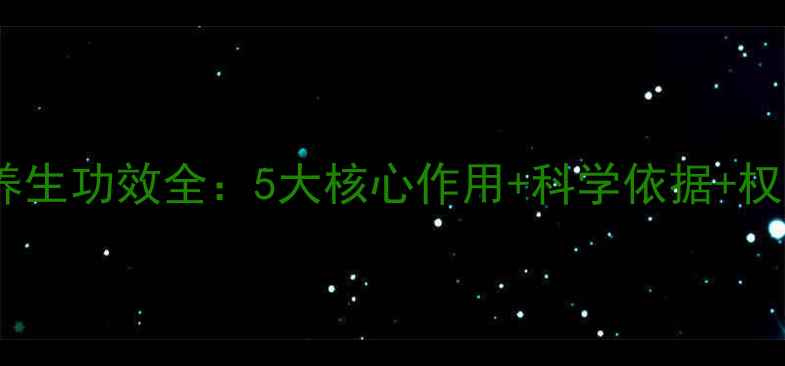 灵芝提取物养生功效全5大核心作用科学依据权威研究数据