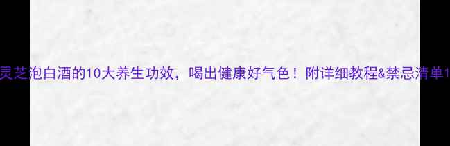 灵芝泡白酒的10大养生功效喝出健康好气色附详细教程禁忌清单