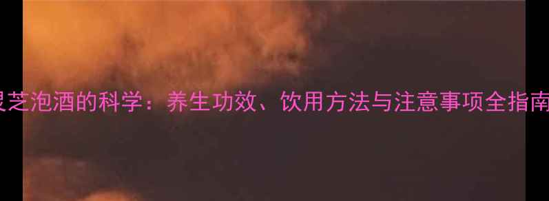 图片 灵芝泡酒的科学：养生功效、饮用方法与注意事项全指南1