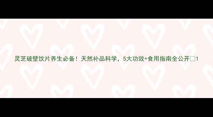 图片 灵芝破壁饮片养生必备！天然补品科学，5大功效+食用指南全公开🌿1