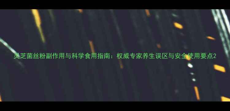 灵芝菌丝粉副作用与科学食用指南权威专家养生误区与安全使用要点