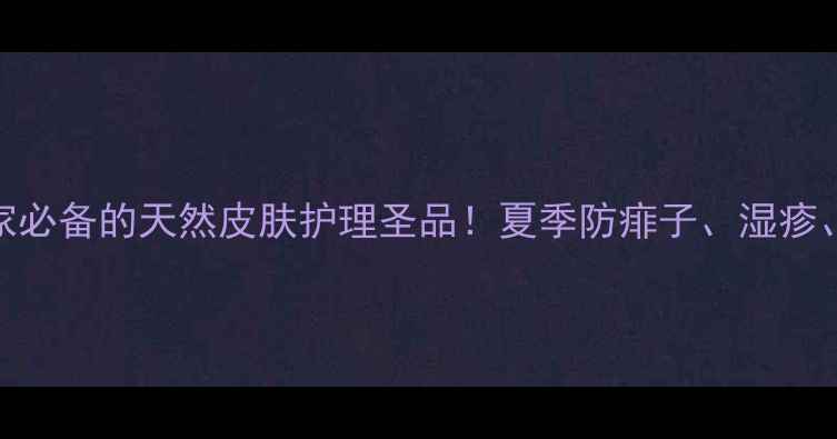 炉甘石洗剂居家必备的天然皮肤护理圣品夏季防痱子湿疹蚊虫叮咬全攻略
