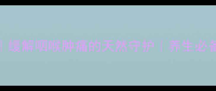 炎可灵片缓解咽喉肿痛的天然守护养生必备中药片剂