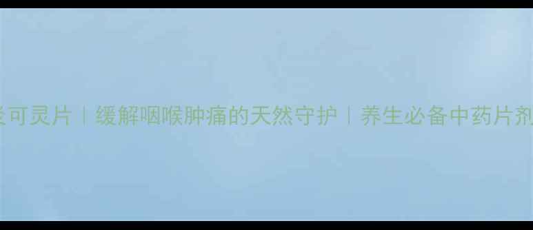 图片 炎可灵片｜缓解咽喉肿痛的天然守护｜养生必备中药片剂1