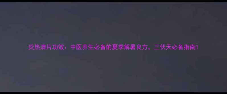 炎热清片功效中医养生必备的夏季解暑良方三伏天必备指南