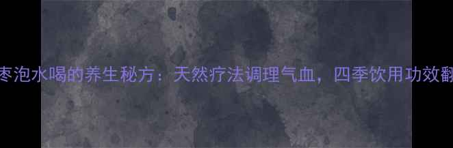 炒大枣泡水喝的养生秘方天然疗法调理气血四季饮用功效翻倍
