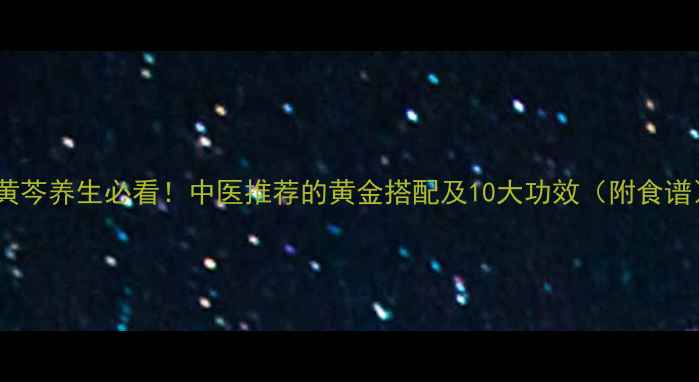 炒黄芩养生必看中医推荐的黄金搭配及10大功效附食谱