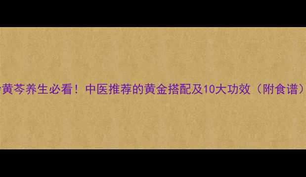 图片 炒黄芩养生必看！中医推荐的黄金搭配及10大功效（附食谱）2